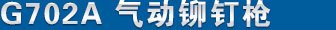G702A氣動鉚（mǎo）釘槍 產品（pǐn）名稱
